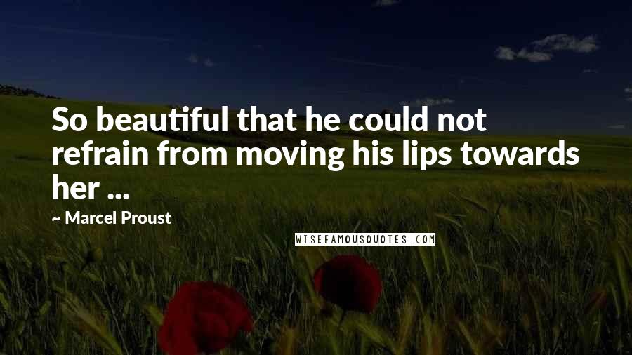 Marcel Proust Quotes: So beautiful that he could not refrain from moving his lips towards her ...