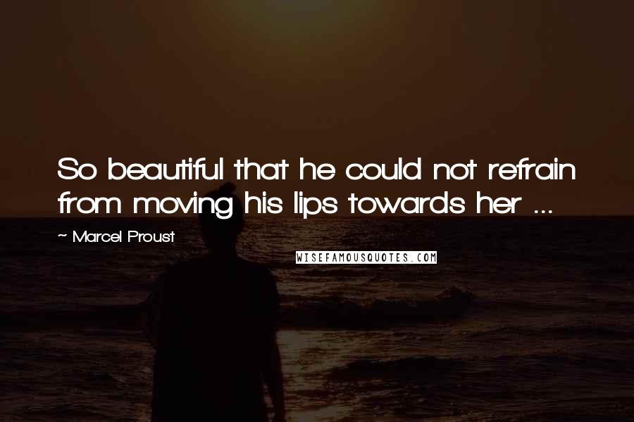 Marcel Proust Quotes: So beautiful that he could not refrain from moving his lips towards her ...