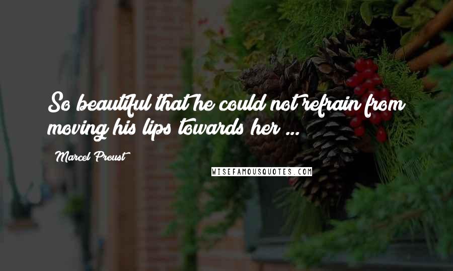 Marcel Proust Quotes: So beautiful that he could not refrain from moving his lips towards her ...