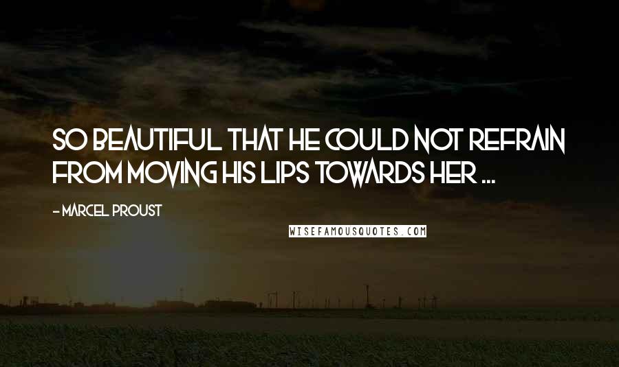 Marcel Proust Quotes: So beautiful that he could not refrain from moving his lips towards her ...