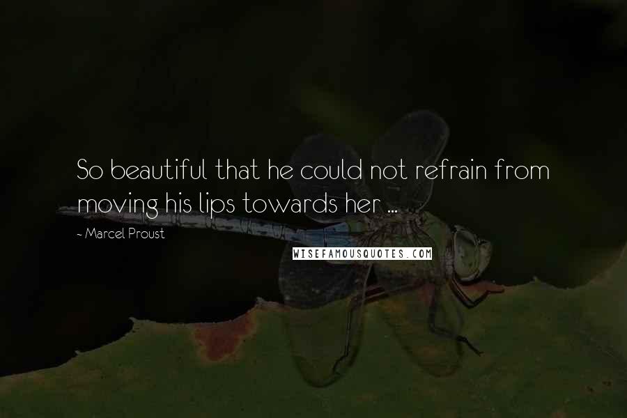 Marcel Proust Quotes: So beautiful that he could not refrain from moving his lips towards her ...