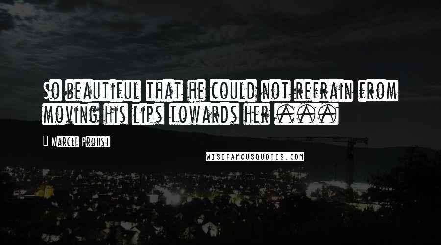 Marcel Proust Quotes: So beautiful that he could not refrain from moving his lips towards her ...