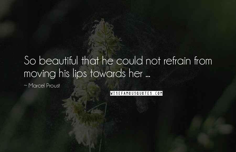 Marcel Proust Quotes: So beautiful that he could not refrain from moving his lips towards her ...