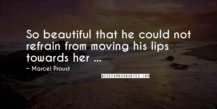 Marcel Proust Quotes: So beautiful that he could not refrain from moving his lips towards her ...