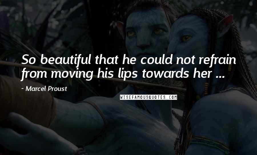 Marcel Proust Quotes: So beautiful that he could not refrain from moving his lips towards her ...