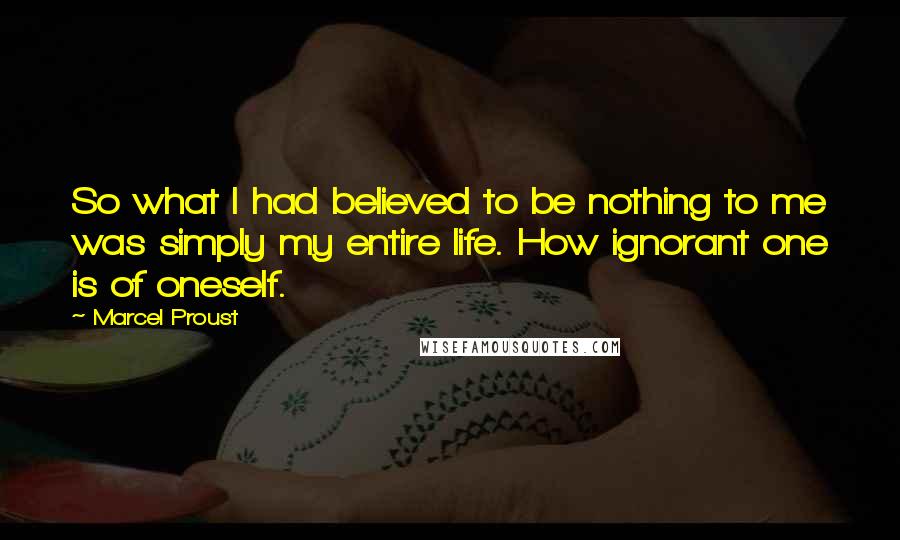 Marcel Proust Quotes: So what I had believed to be nothing to me was simply my entire life. How ignorant one is of oneself.