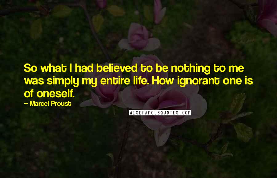 Marcel Proust Quotes: So what I had believed to be nothing to me was simply my entire life. How ignorant one is of oneself.