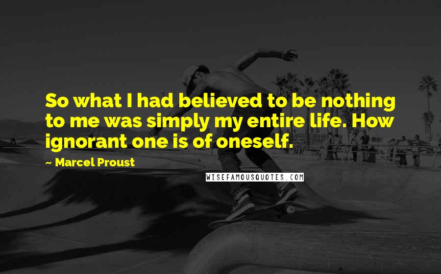 Marcel Proust Quotes: So what I had believed to be nothing to me was simply my entire life. How ignorant one is of oneself.