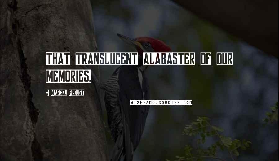 Marcel Proust Quotes: That translucent alabaster of our memories.