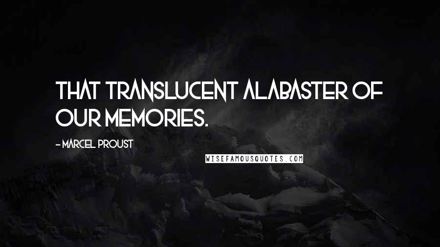 Marcel Proust Quotes: That translucent alabaster of our memories.