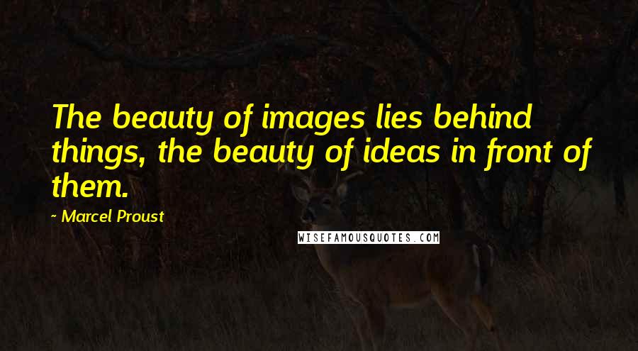 Marcel Proust Quotes: The beauty of images lies behind things, the beauty of ideas in front of them.