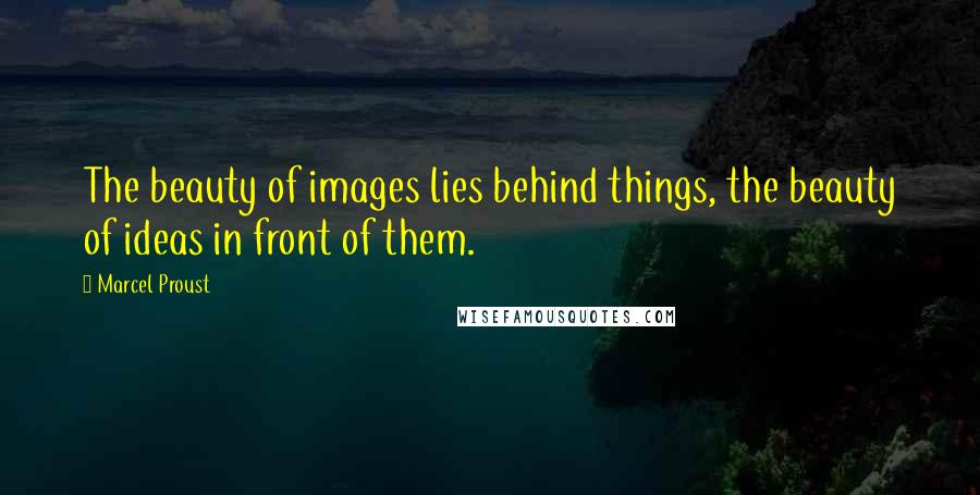 Marcel Proust Quotes: The beauty of images lies behind things, the beauty of ideas in front of them.