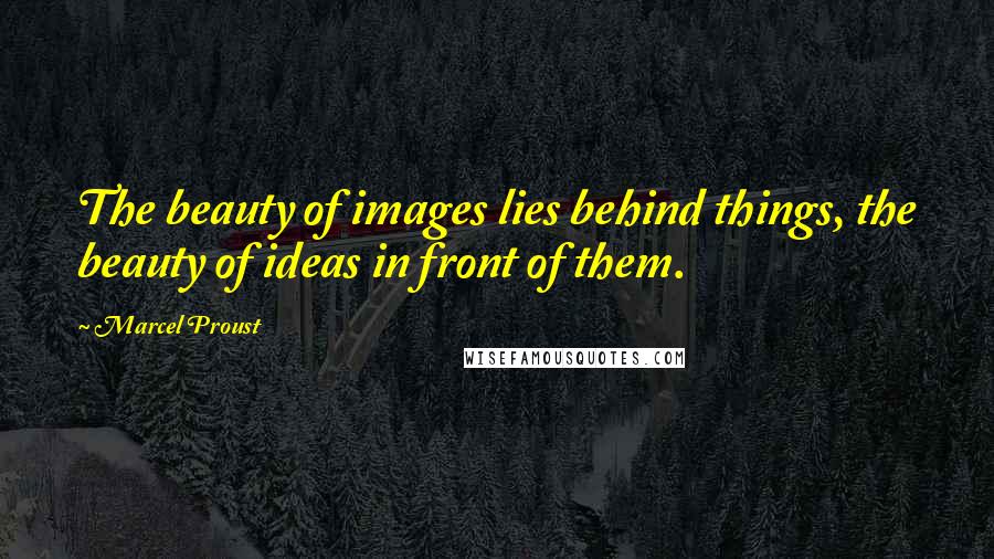 Marcel Proust Quotes: The beauty of images lies behind things, the beauty of ideas in front of them.