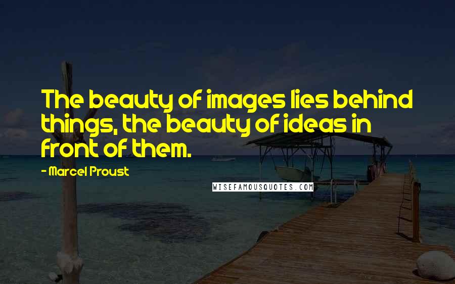 Marcel Proust Quotes: The beauty of images lies behind things, the beauty of ideas in front of them.