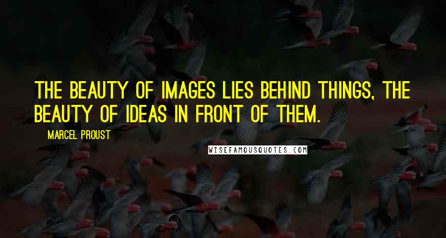 Marcel Proust Quotes: The beauty of images lies behind things, the beauty of ideas in front of them.