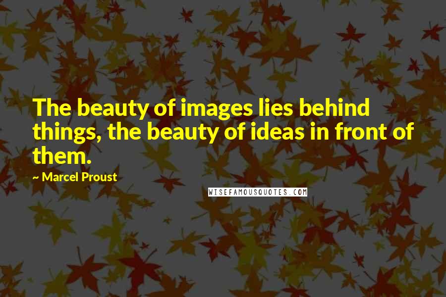 Marcel Proust Quotes: The beauty of images lies behind things, the beauty of ideas in front of them.