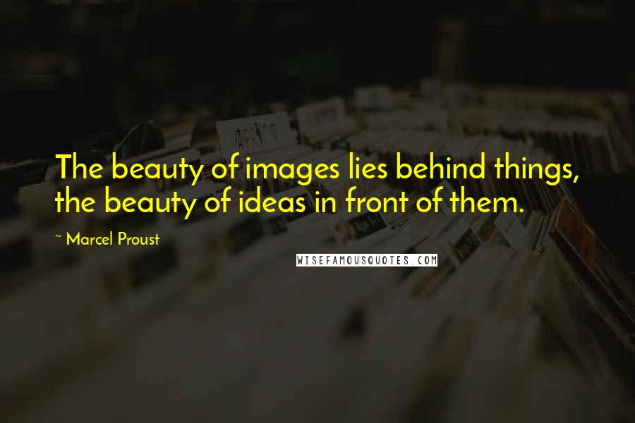 Marcel Proust Quotes: The beauty of images lies behind things, the beauty of ideas in front of them.