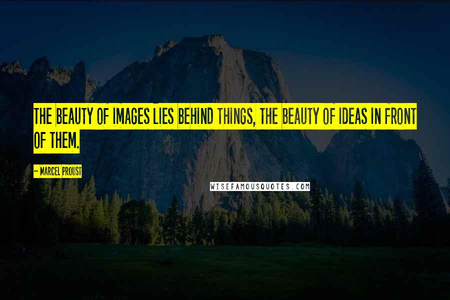 Marcel Proust Quotes: The beauty of images lies behind things, the beauty of ideas in front of them.