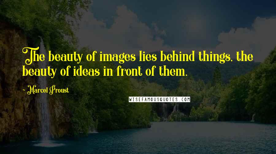 Marcel Proust Quotes: The beauty of images lies behind things, the beauty of ideas in front of them.