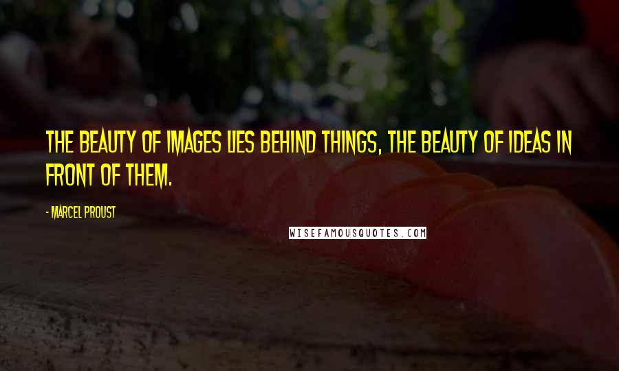 Marcel Proust Quotes: The beauty of images lies behind things, the beauty of ideas in front of them.