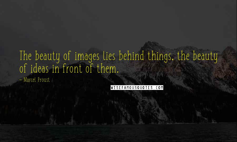 Marcel Proust Quotes: The beauty of images lies behind things, the beauty of ideas in front of them.