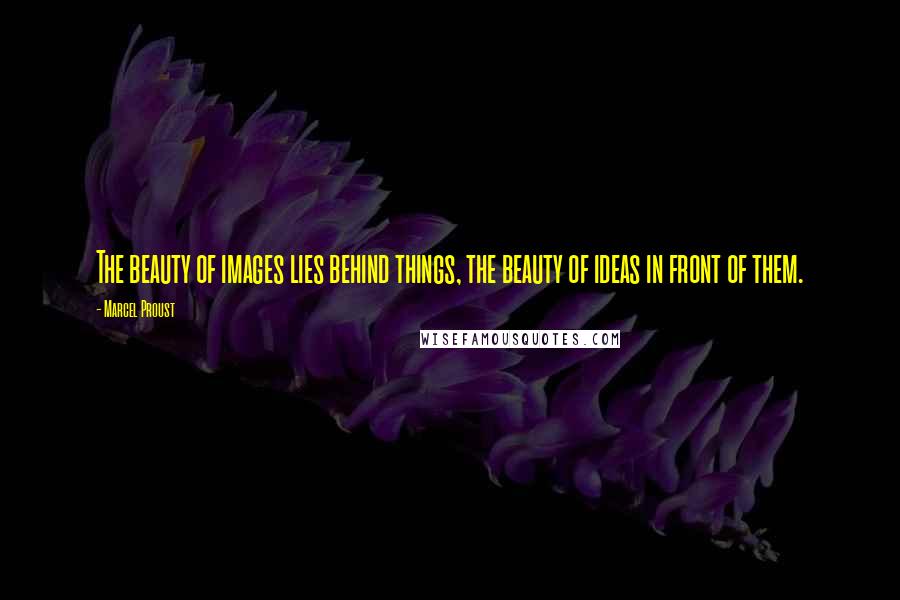 Marcel Proust Quotes: The beauty of images lies behind things, the beauty of ideas in front of them.