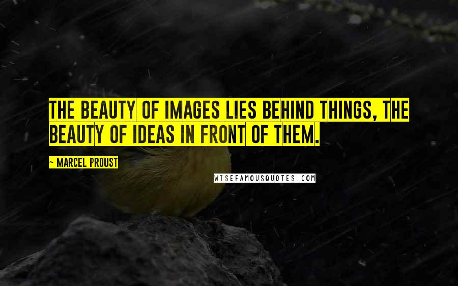 Marcel Proust Quotes: The beauty of images lies behind things, the beauty of ideas in front of them.