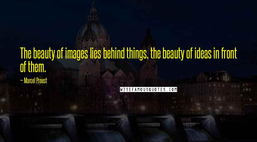 Marcel Proust Quotes: The beauty of images lies behind things, the beauty of ideas in front of them.