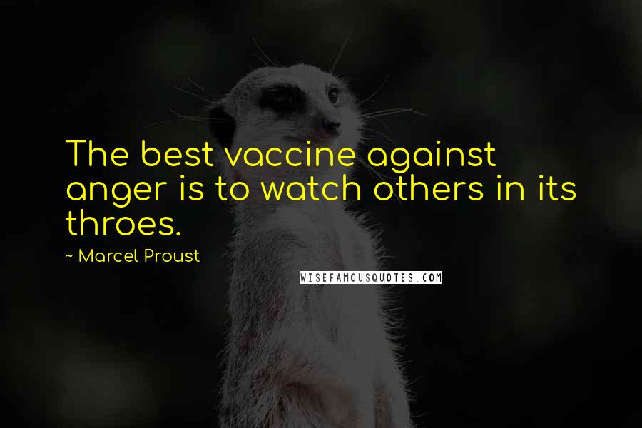 Marcel Proust Quotes: The best vaccine against anger is to watch others in its throes.