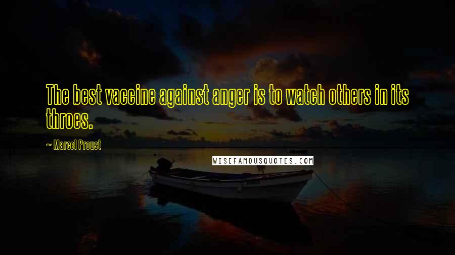 Marcel Proust Quotes: The best vaccine against anger is to watch others in its throes.