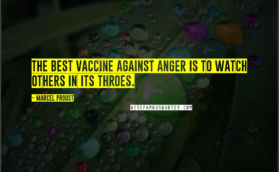 Marcel Proust Quotes: The best vaccine against anger is to watch others in its throes.