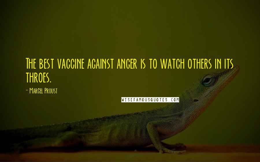 Marcel Proust Quotes: The best vaccine against anger is to watch others in its throes.