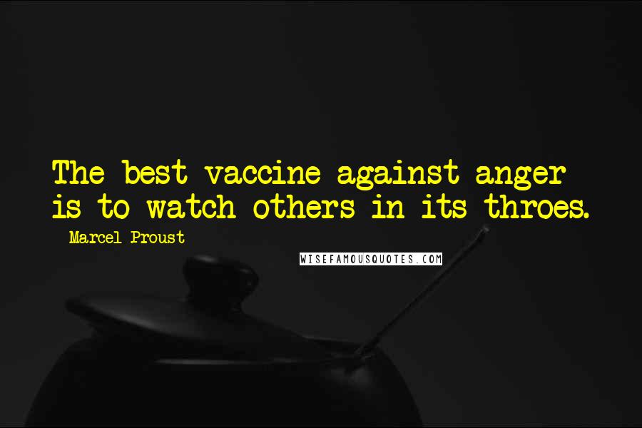 Marcel Proust Quotes: The best vaccine against anger is to watch others in its throes.