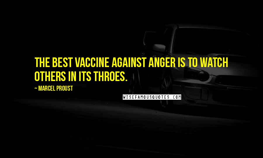 Marcel Proust Quotes: The best vaccine against anger is to watch others in its throes.