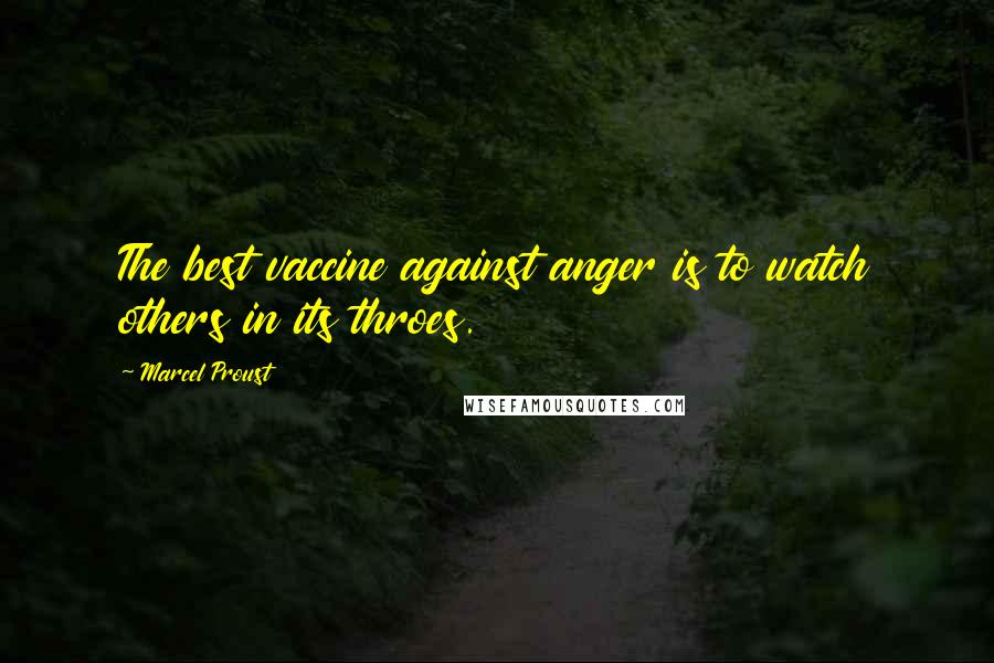 Marcel Proust Quotes: The best vaccine against anger is to watch others in its throes.