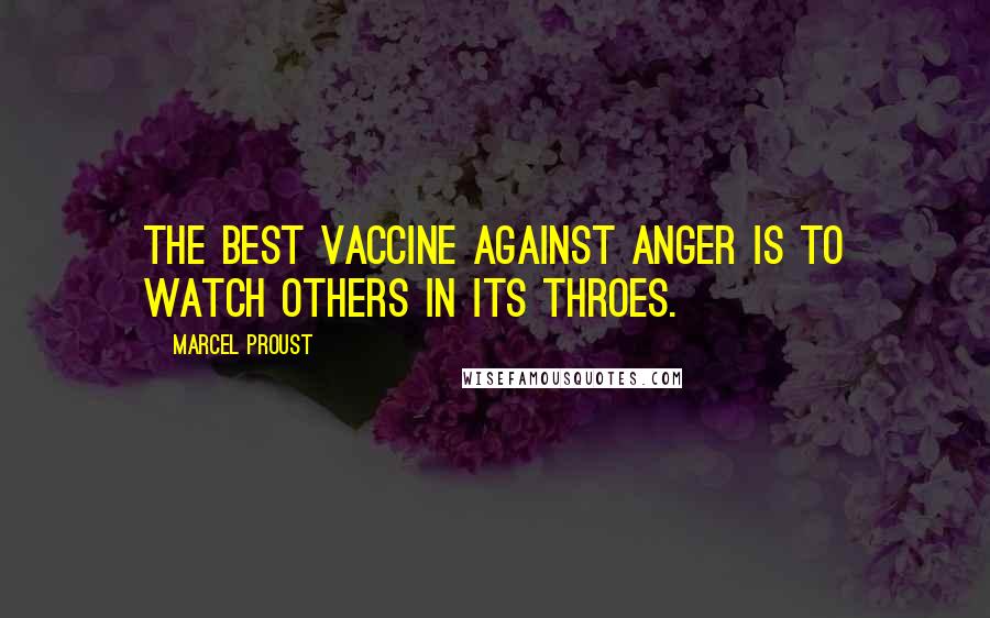 Marcel Proust Quotes: The best vaccine against anger is to watch others in its throes.