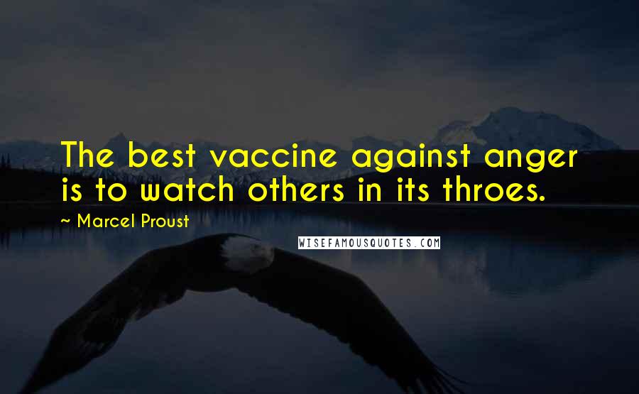 Marcel Proust Quotes: The best vaccine against anger is to watch others in its throes.