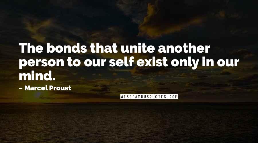 Marcel Proust Quotes: The bonds that unite another person to our self exist only in our mind.