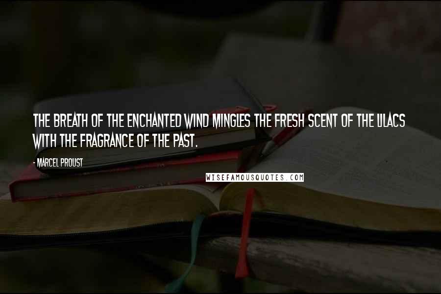 Marcel Proust Quotes: The breath of the enchanted wind mingles the fresh scent of the lilacs with the fragrance of the past.