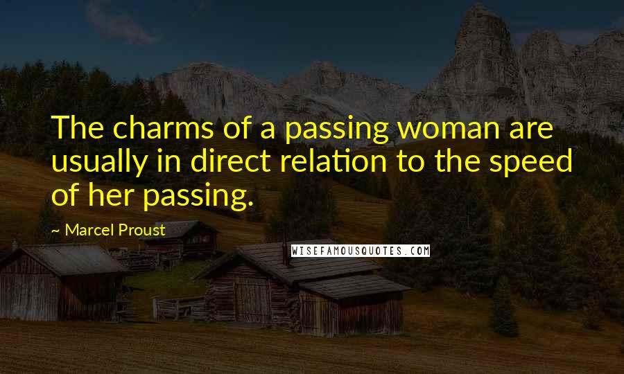 Marcel Proust Quotes: The charms of a passing woman are usually in direct relation to the speed of her passing.