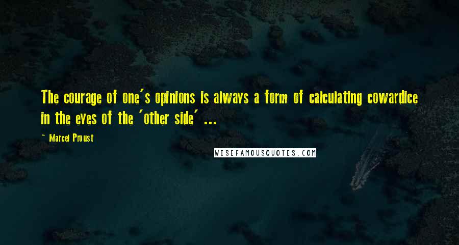 Marcel Proust Quotes: The courage of one's opinions is always a form of calculating cowardice in the eyes of the 'other side' ...