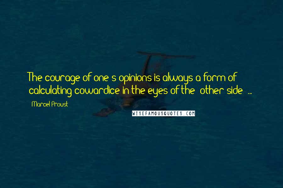 Marcel Proust Quotes: The courage of one's opinions is always a form of calculating cowardice in the eyes of the 'other side' ...