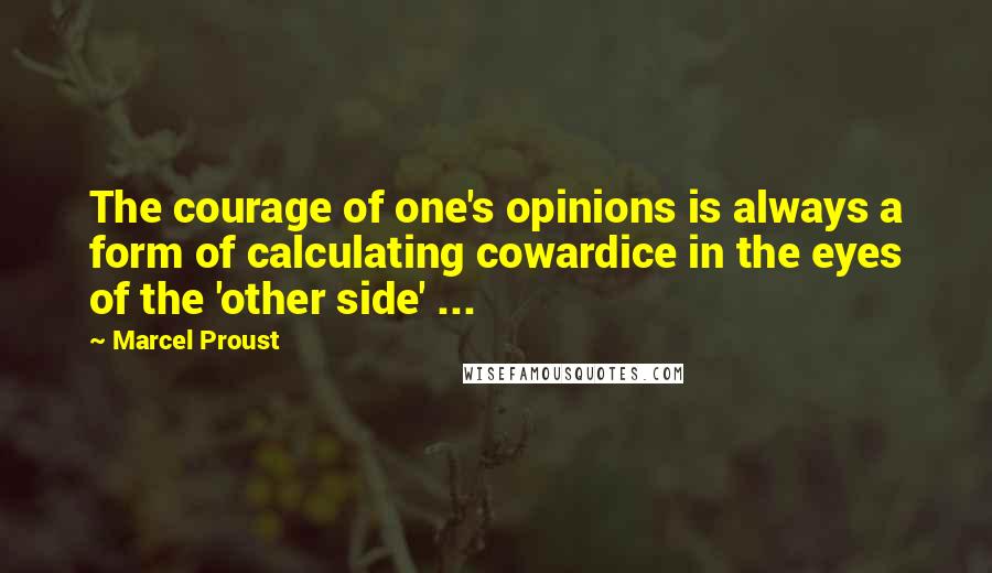 Marcel Proust Quotes: The courage of one's opinions is always a form of calculating cowardice in the eyes of the 'other side' ...