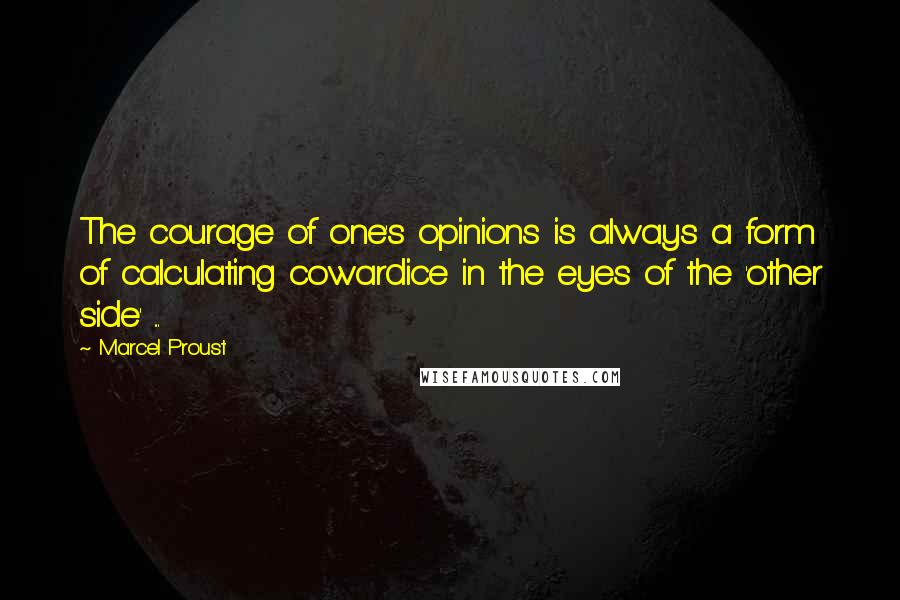 Marcel Proust Quotes: The courage of one's opinions is always a form of calculating cowardice in the eyes of the 'other side' ...