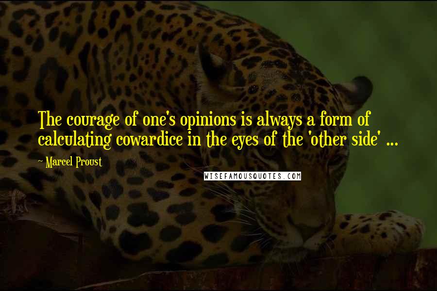 Marcel Proust Quotes: The courage of one's opinions is always a form of calculating cowardice in the eyes of the 'other side' ...