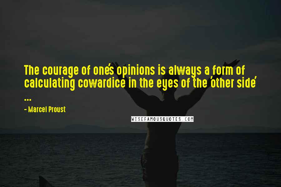 Marcel Proust Quotes: The courage of one's opinions is always a form of calculating cowardice in the eyes of the 'other side' ...