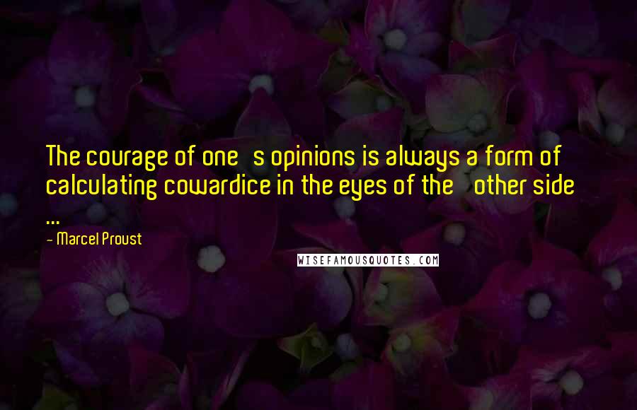 Marcel Proust Quotes: The courage of one's opinions is always a form of calculating cowardice in the eyes of the 'other side' ...
