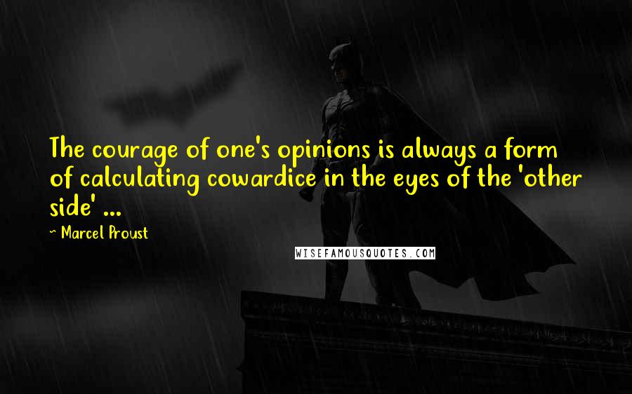 Marcel Proust Quotes: The courage of one's opinions is always a form of calculating cowardice in the eyes of the 'other side' ...