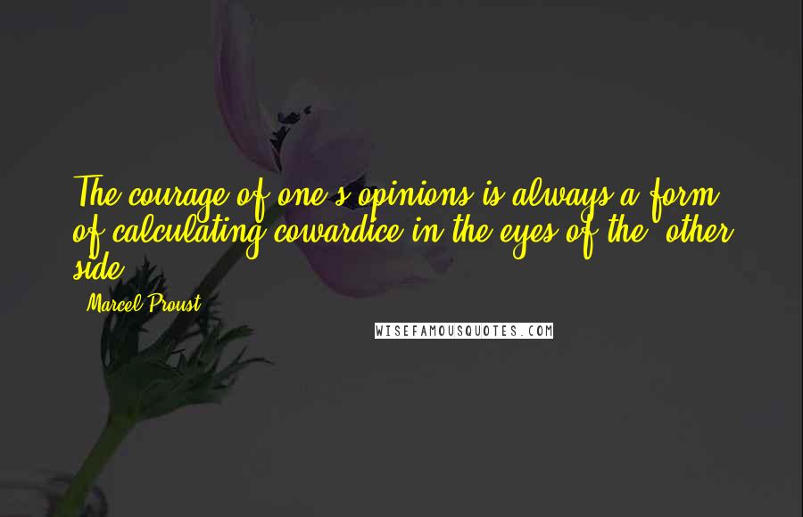 Marcel Proust Quotes: The courage of one's opinions is always a form of calculating cowardice in the eyes of the 'other side' ...