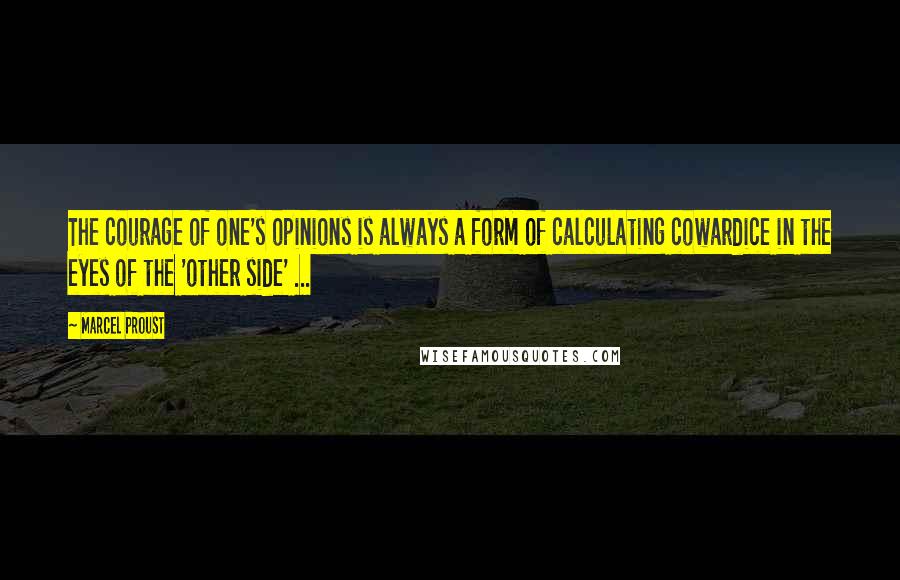 Marcel Proust Quotes: The courage of one's opinions is always a form of calculating cowardice in the eyes of the 'other side' ...